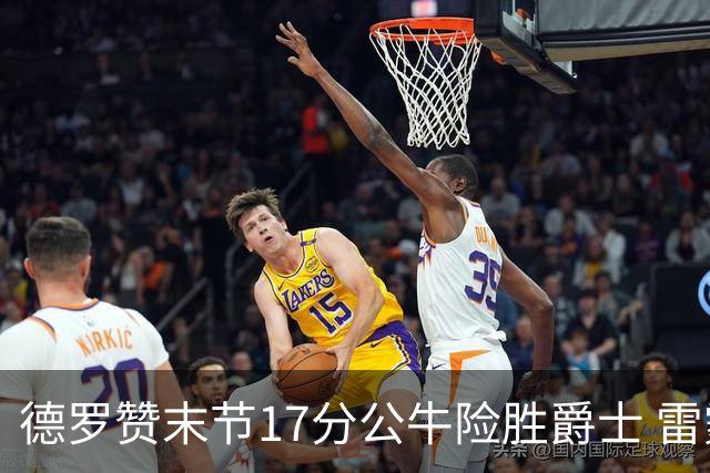 德罗赞末节17分公牛险胜爵士 雷霆力克开拓者